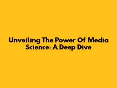 Unveiling The Power Of Media Science: A Deep Dive
