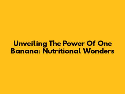 Unveiling The Power Of One Banana: Nutritional Wonders
