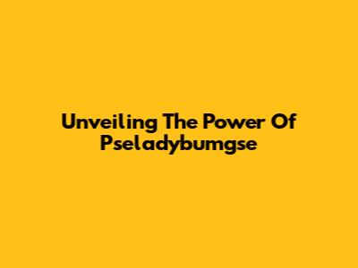 Unveiling The Power Of Pseladybumgse