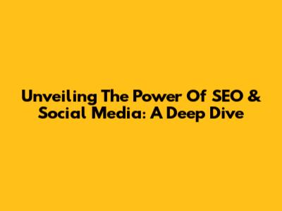 Unveiling The Power Of SEO & Social Media: A Deep Dive