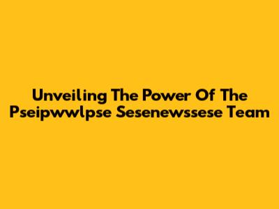 Unveiling The Power Of The Pseipwwlpse Sesenewssese Team