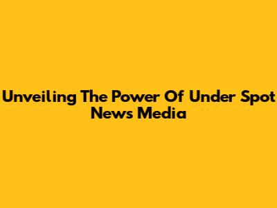 Unveiling The Power Of Under Spot News Media