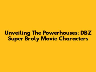Unveiling The Powerhouses: DBZ Super Broly Movie Characters