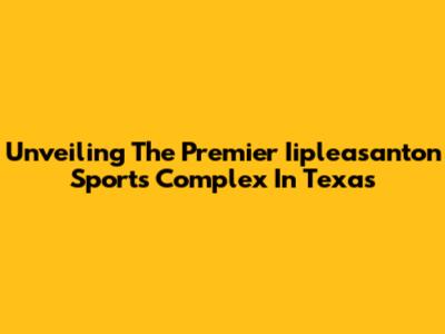 Unveiling The Premier Iipleasanton Sports Complex In Texas