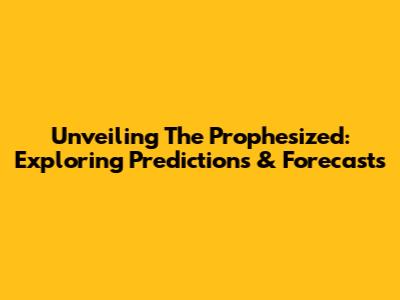 Unveiling The Prophesized: Exploring Predictions & Forecasts