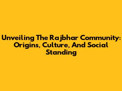 Unveiling The Rajbhar Community: Origins, Culture, And Social Standing