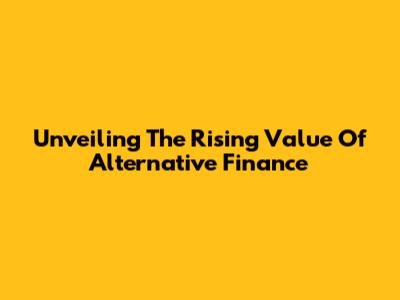 Unveiling The Rising Value Of Alternative Finance
