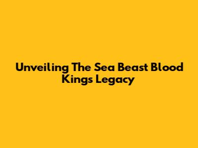 Unveiling The Sea Beast Blood King's Legacy