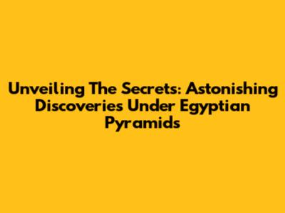 Unveiling The Secrets: Astonishing Discoveries Under Egyptian Pyramids