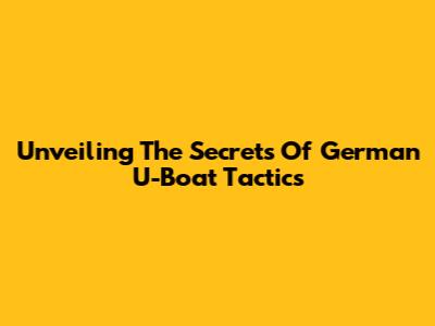 Unveiling The Secrets Of German U-Boat Tactics