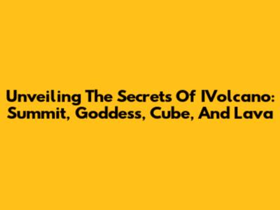 Unveiling The Secrets Of IVolcano: Summit, Goddess, Cube, And Lava