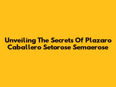 Unveiling The Secrets Of Plazaro Caballero Setorose Semaerose