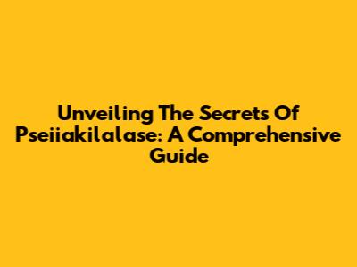 Unveiling The Secrets Of Pseiiakilalase: A Comprehensive Guide