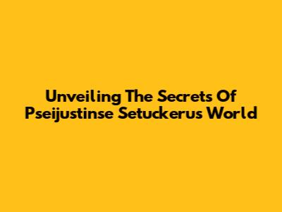 Unveiling The Secrets Of Pseijustinse Setuckeru's World
