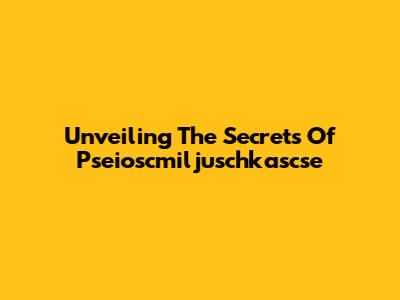 Unveiling The Secrets Of Pseioscmiljuschkascse