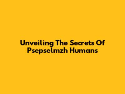 Unveiling The Secrets Of Psepselmzh Humans