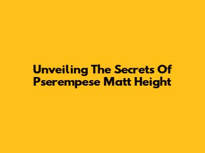 Unveiling The Secrets Of Pserempese Matt Height