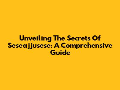 Unveiling The Secrets Of Seseajjusese: A Comprehensive Guide