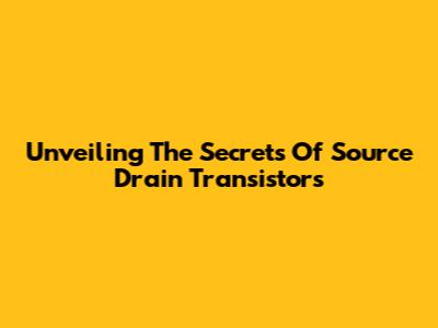 Unveiling The Secrets Of Source Drain Transistors