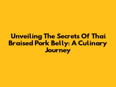 Unveiling The Secrets Of Thai Braised Pork Belly: A Culinary Journey