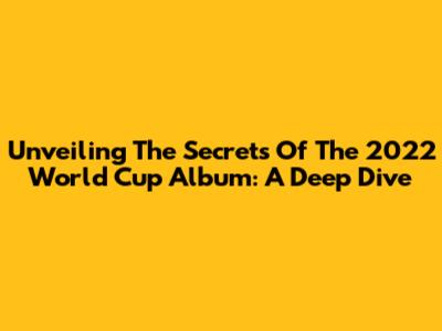 Unveiling The Secrets Of The 2022 World Cup Album: A Deep Dive