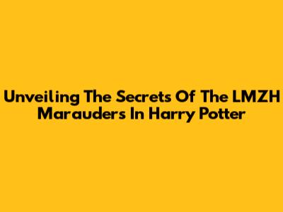 Unveiling The Secrets Of The LMZH Marauders In Harry Potter
