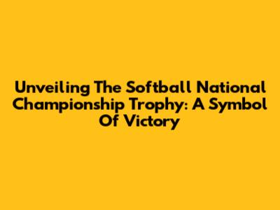 Unveiling The Softball National Championship Trophy: A Symbol Of Victory