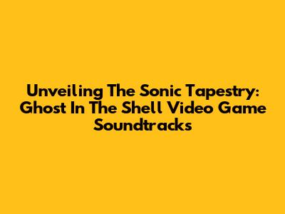 Unveiling The Sonic Tapestry: Ghost In The Shell Video Game Soundtracks