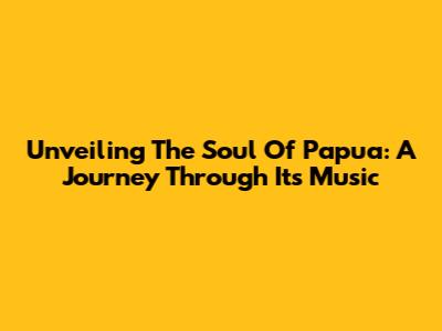 Unveiling The Soul Of Papua: A Journey Through Its Music