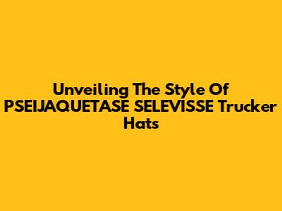 Unveiling The Style Of PSEIJAQUETASE SELEVISSE Trucker Hats