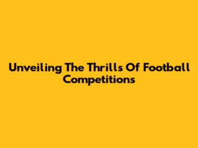 Unveiling The Thrills Of Football Competitions
