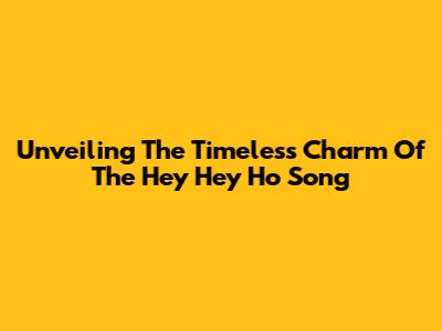 Unveiling The Timeless Charm Of The Hey Hey Ho Song