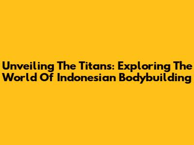 Unveiling The Titans: Exploring The World Of Indonesian Bodybuilding