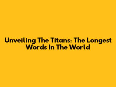 Unveiling The Titans: The Longest Words In The World