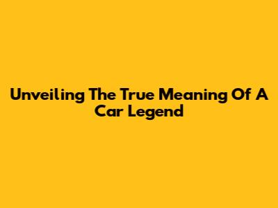 Unveiling The True Meaning Of A Car Legend