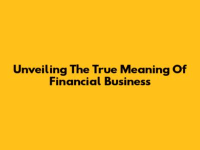 Unveiling The True Meaning Of Financial Business