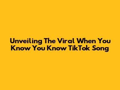 Unveiling The Viral 'When You Know You Know' TikTok Song