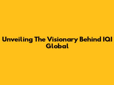 Unveiling The Visionary Behind IQI Global