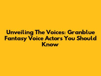 Unveiling The Voices: Granblue Fantasy Voice Actors You Should Know