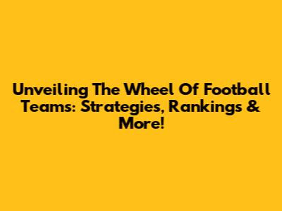 Unveiling The Wheel Of Football Teams: Strategies, Rankings & More!