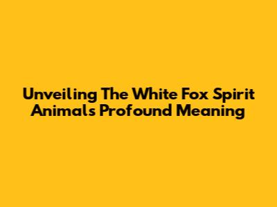 Unveiling The White Fox Spirit Animal's Profound Meaning