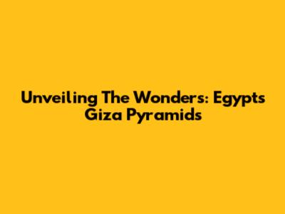 Unveiling The Wonders: Egypt's Giza Pyramids