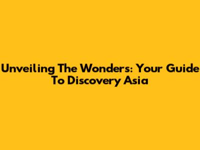 Unveiling The Wonders: Your Guide To Discovery Asia