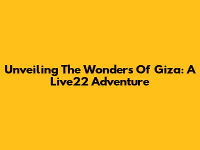 Unveiling The Wonders Of Giza: A Live22 Adventure