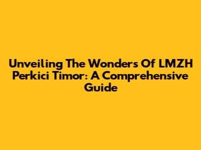 Unveiling The Wonders Of LMZH Perkici Timor: A Comprehensive Guide