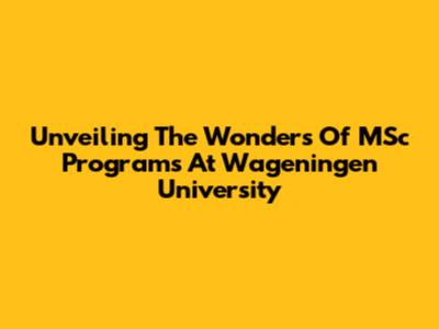 Unveiling The Wonders Of MSc Programs At Wageningen University