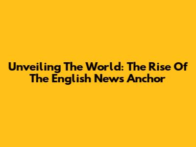 Unveiling The World: The Rise Of The English News Anchor