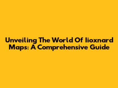 Unveiling The World Of Iioxnard Maps: A Comprehensive Guide