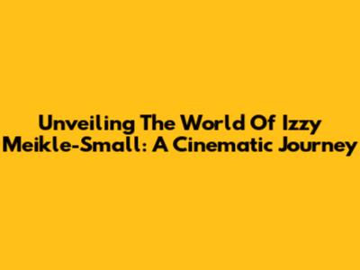 Unveiling The World Of Izzy Meikle-Small: A Cinematic Journey