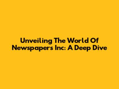 Unveiling The World Of Newspapers Inc: A Deep Dive